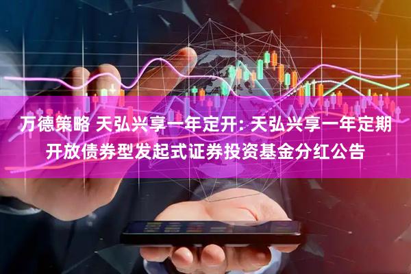 万德策略 天弘兴享一年定开: 天弘兴享一年定期开放债券型发起式证券投资基金分红公告