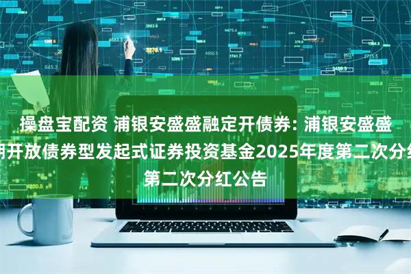 操盘宝配资 浦银安盛盛融定开债券: 浦银安盛盛融定期开放债券型发起式证券投资基金2025年度第二次分红公告