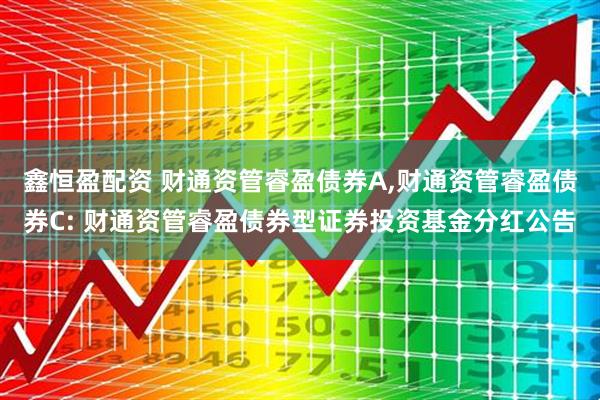 鑫恒盈配资 财通资管睿盈债券A,财通资管睿盈债券C: 财通资管睿盈债券型证券投资基金分红公告