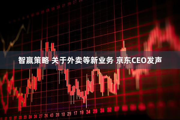 智赢策略 关于外卖等新业务 京东CEO发声