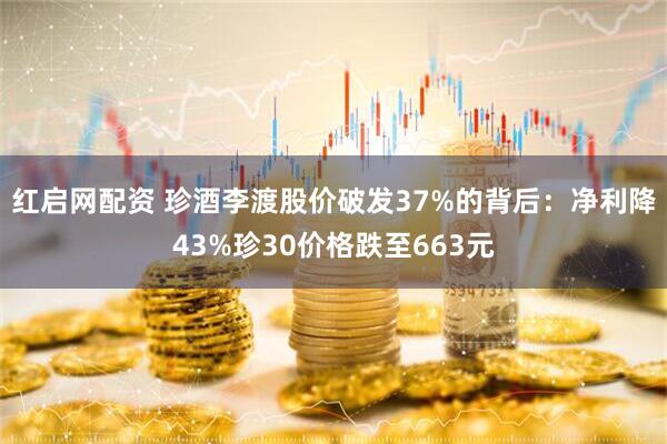 红启网配资 珍酒李渡股价破发37%的背后：净利降43%珍30价格跌至663元