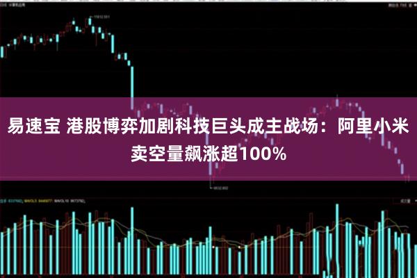易速宝 港股博弈加剧科技巨头成主战场：阿里小米卖空量飙涨超100%