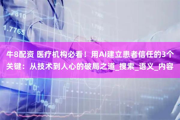 牛8配资 医疗机构必看！用AI建立患者信任的3个关键：从技术到人心的破局之道_搜索_语义_内容