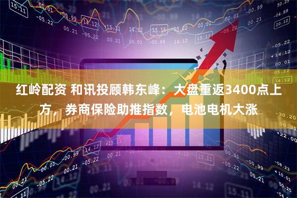 红岭配资 和讯投顾韩东峰：大盘重返3400点上方，券商保险助推指数，电池电机大涨
