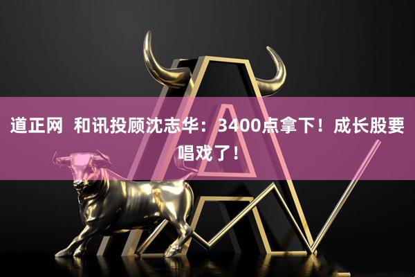 道正网  和讯投顾沈志华：3400点拿下！成长股要唱戏了！