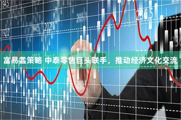 富易螽策略 中泰零售巨头联手，推动经济文化交流