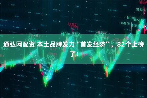 通弘网配资 本土品牌发力“首发经济”，82个上榜了！