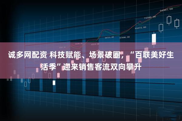 诚多网配资 科技赋能、场景破圈，“百联美好生活季”迎来销售客流双向攀升
