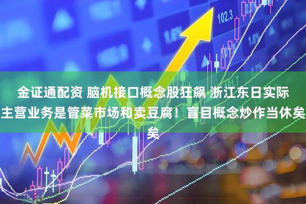 金证通配资 脑机接口概念股狂飙 浙江东日实际主营业务是管菜市场和卖豆腐！盲目概念炒作当休矣