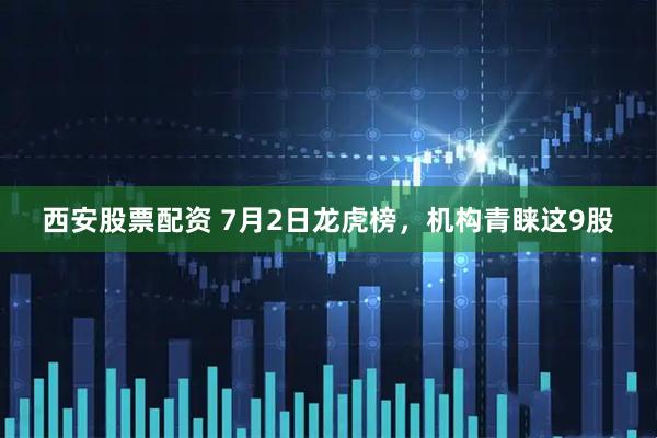 西安股票配资 7月2日龙虎榜，机构青睐这9股