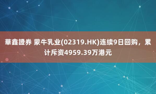 華鑫證券 蒙牛乳业(02319.HK)连续9日回购，累计斥资4959.39万港元