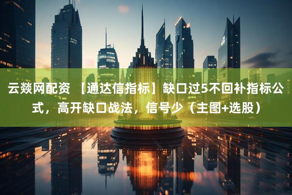 云燚网配资 【通达信指标】缺口过5不回补指标公式，高开缺口战法，信号少（主图+选股）