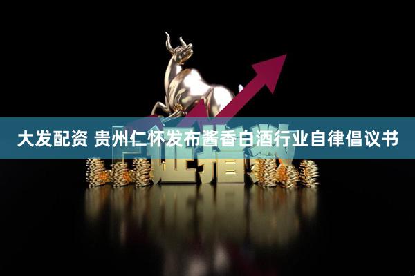 大发配资 贵州仁怀发布酱香白酒行业自律倡议书