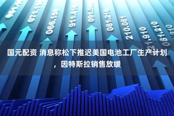 国元配资 消息称松下推迟美国电池工厂生产计划，因特斯拉销售放缓