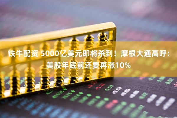 铁牛配资 5000亿美元即将杀到！摩根大通高呼：美股年底前还要再涨10%