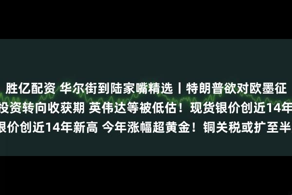 胜亿配资 华尔街到陆家嘴精选丨特朗普欲对欧墨征30%关税！高盛：AI投资转向收获期 英伟达等被低估！现货银价创近14年新高 今年涨幅超黄金！铜关税或扩至半成品影响几何？