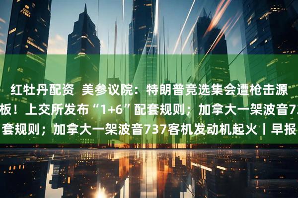 红牡丹配资  美参议院：特朗普竞选集会遭枪击源于安全疏漏；事关科创板！上交所发布“1+6”配套规则；加拿大一架波音737客机发动机起火丨早报