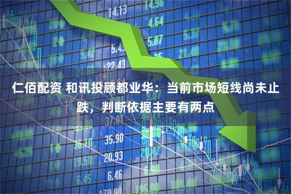 仁佰配资 和讯投顾都业华：当前市场短线尚未止跌，判断依据主要有两点