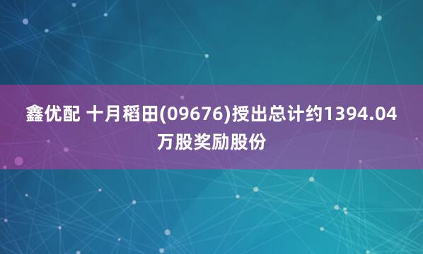 鑫优配 十月稻田(09676)授出总计约1394.04万股奖励股份