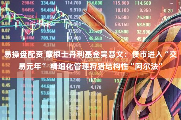易操盘配资 摩根士丹利基金吴慧文：债市进入“交易元年” 精细化管理狩猎结构性“阿尔法”
