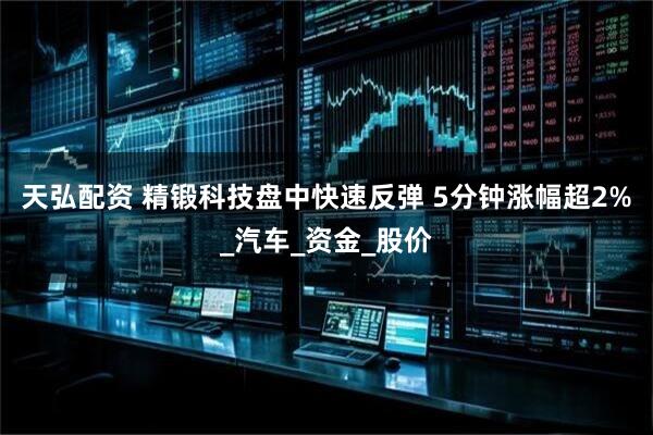 天弘配资 精锻科技盘中快速反弹 5分钟涨幅超2%_汽车_资金_股价