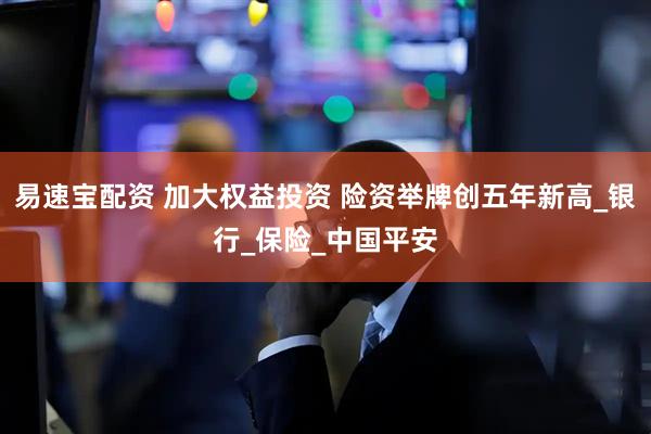 易速宝配资 加大权益投资 险资举牌创五年新高_银行_保险_中国平安