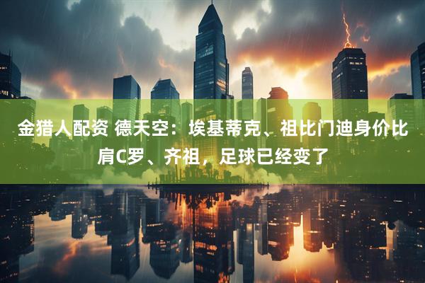 金猎人配资 德天空：埃基蒂克、祖比门迪身价比肩C罗、齐祖，足球已经变了