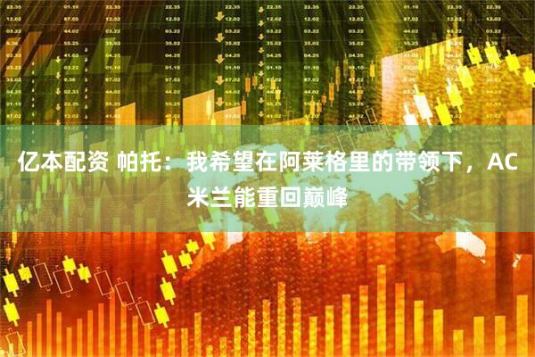 亿本配资 帕托：我希望在阿莱格里的带领下，AC米兰能重回巅峰