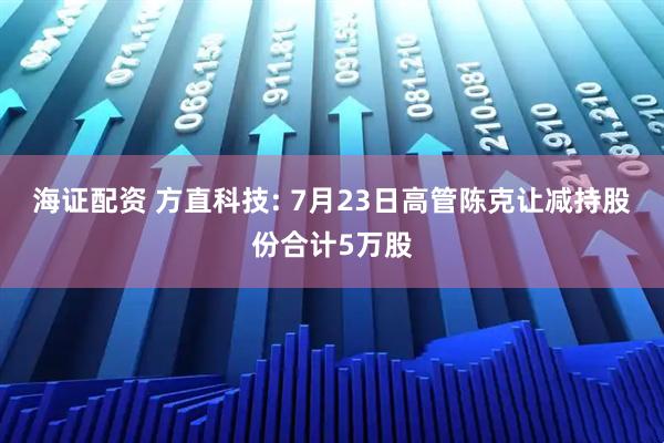 海证配资 方直科技: 7月23日高管陈克让减持股份合计5万股
