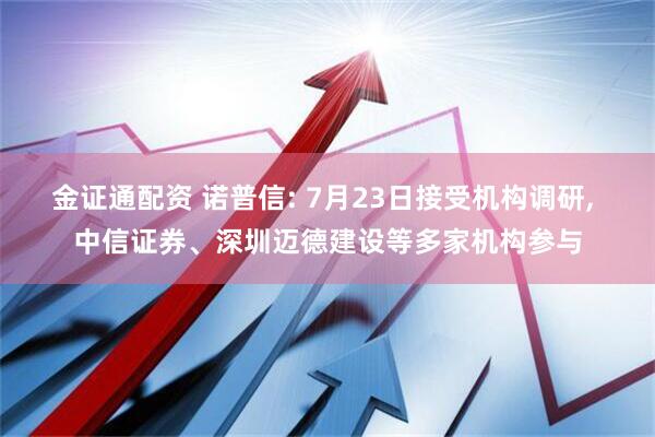 金证通配资 诺普信: 7月23日接受机构调研, 中信证券、深圳迈德建设等多家机构参与