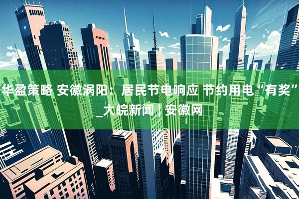 华盈策略 安徽涡阳：居民节电响应 节约用电“有奖”_大皖新闻 | 安徽网