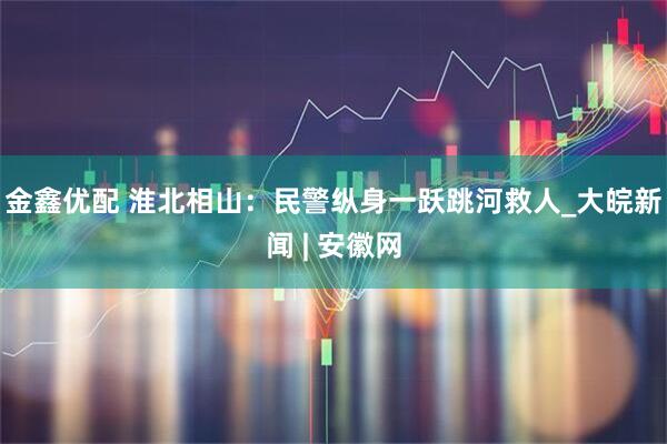 金鑫优配 淮北相山：民警纵身一跃跳河救人_大皖新闻 | 安徽网