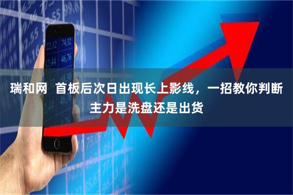瑞和网  首板后次日出现长上影线，一招教你判断主力是洗盘还是出货