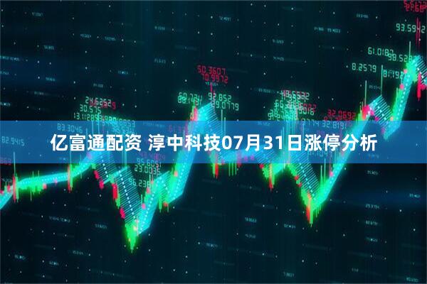亿富通配资 淳中科技07月31日涨停分析