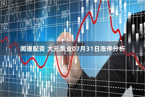 闻道配资 大元泵业07月31日涨停分析