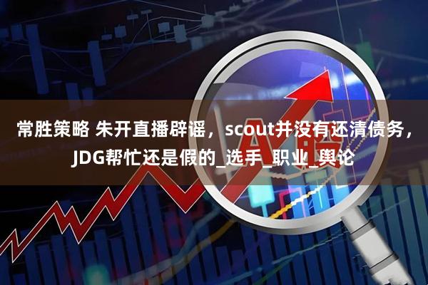 常胜策略 朱开直播辟谣，scout并没有还清债务，JDG帮忙还是假的_选手_职业_舆论