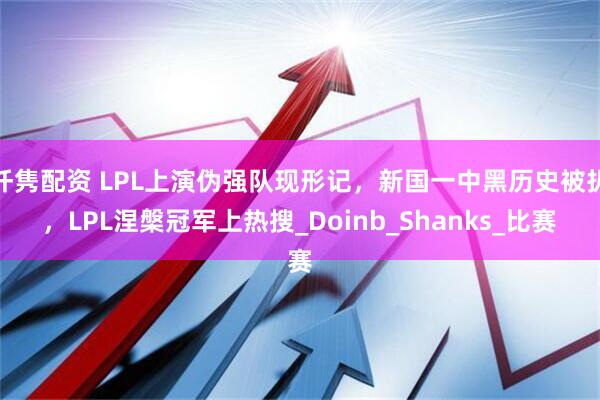 仟隽配资 LPL上演伪强队现形记，新国一中黑历史被扒，LPL涅槃冠军上热搜_Doinb_Shanks_比赛