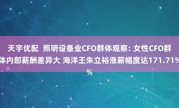 天宇优配  照明设备业CFO群体观察: 女性CFO群体内部薪酬差异大 海洋王朱立裕涨薪幅度达171.71%