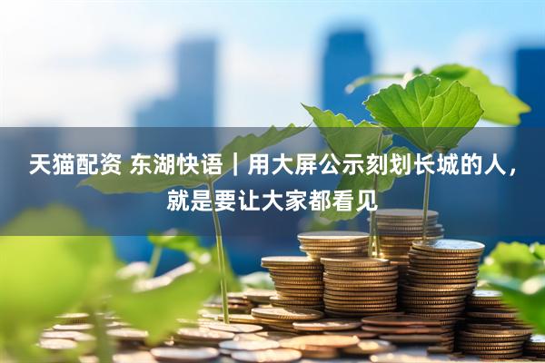 天猫配资 东湖快语｜用大屏公示刻划长城的人，就是要让大家都看见